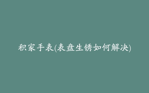 积家手表(表盘生锈如何解决)