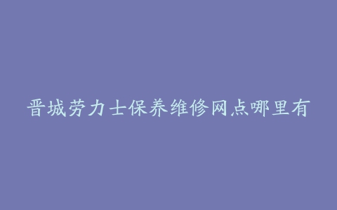 晋城劳力士保养维修网点哪里有