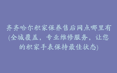 齐齐哈尔积家保养售后网点哪里有(全城覆盖，专业维修服务，让您的积家手表保持最佳状态)