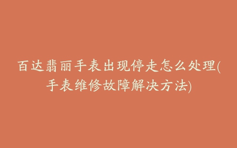 百达翡丽手表出现停走怎么处理(手表维修故障解决方法)