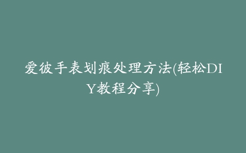 爱彼手表划痕处理方法(轻松DIY教程分享)