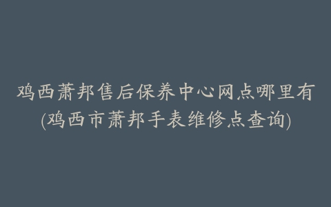 鸡西萧邦售后保养中心网点哪里有(鸡西市萧邦手表维修点查询)