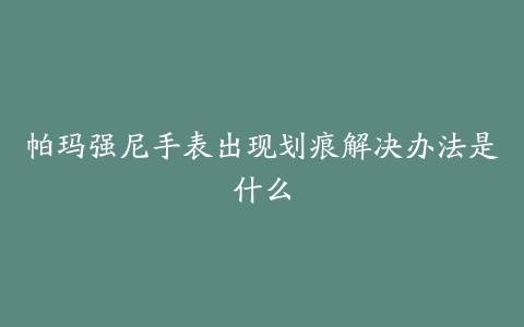 帕玛强尼手表出现划痕解决办法是什么