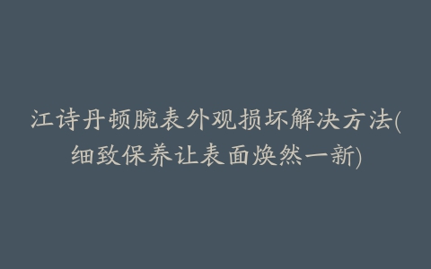 江诗丹顿腕表外观损坏解决方法(细致保养让表面焕然一新)