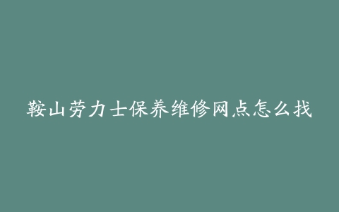 鞍山劳力士保养维修网点怎么找