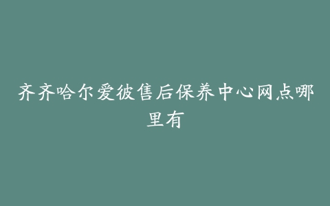 齐齐哈尔爱彼售后保养中心网点哪里有