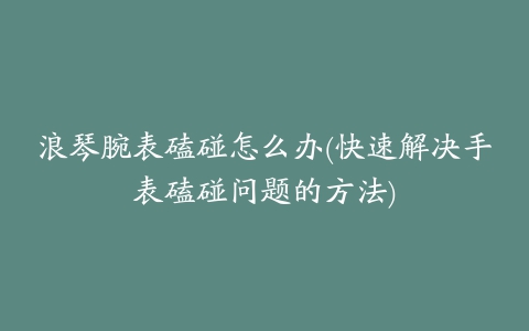 浪琴腕表磕碰怎么办(快速解决手表磕碰问题的方法)