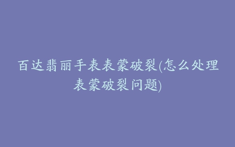 百达翡丽手表表蒙破裂(怎么处理表蒙破裂问题)