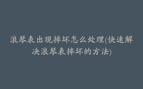 浪琴表出现摔坏怎么处理(快速解决浪琴表摔坏的方法)