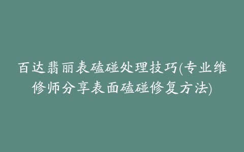 百达翡丽表磕碰处理技巧(专业维修师分享表面磕碰修复方法)