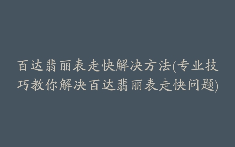 百达翡丽表走快解决方法(专业技巧教你解决百达翡丽表走快问题)