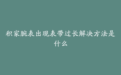 积家腕表出现表带过长解决方法是什么