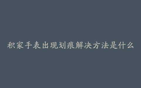 积家手表出现划痕解决方法是什么