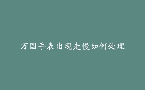 万国手表出现走慢如何处理