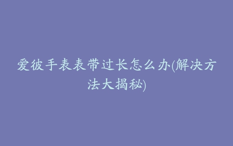 爱彼手表表带过长怎么办(解决方法大揭秘)