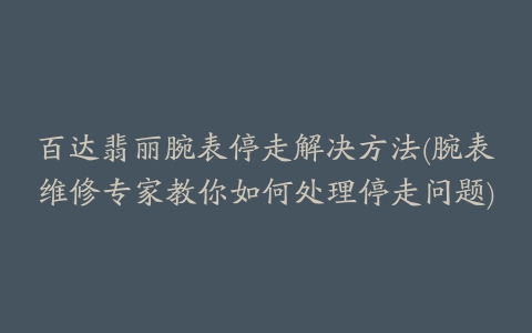 百达翡丽腕表停走解决方法(腕表维修专家教你如何处理停走问题)