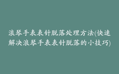 浪琴手表表针脱落处理方法(快速解决浪琴手表表针脱落的小技巧)