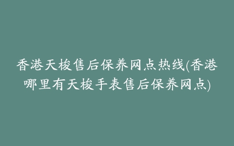 香港天梭售后保养网点热线(香港哪里有天梭手表售后保养网点)