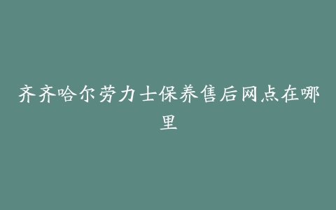 齐齐哈尔劳力士保养售后网点在哪里