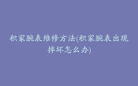 积家腕表维修方法(积家腕表出现摔坏怎么办)