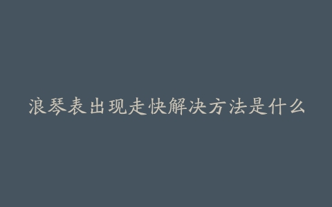 浪琴表出现走快解决方法是什么