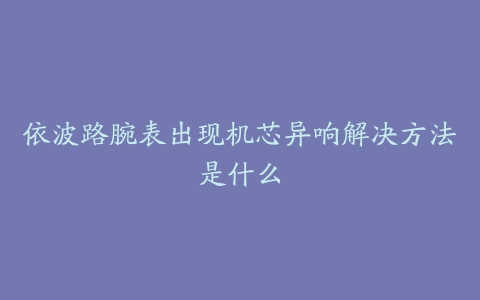 依波路腕表出现机芯异响解决方法是什么