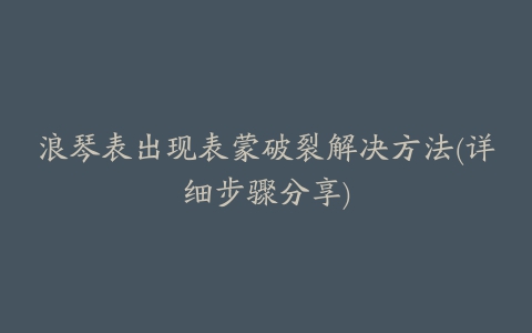 浪琴表出现表蒙破裂解决方法(详细步骤分享)