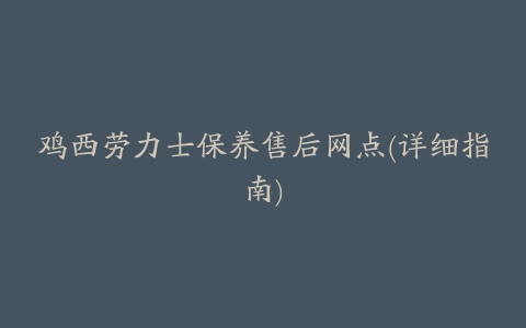 鸡西劳力士保养售后网点(详细指南)