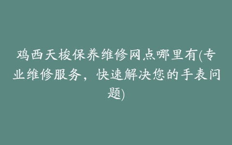 鸡西天梭保养维修网点哪里有(专业维修服务，快速解决您的手表问题)