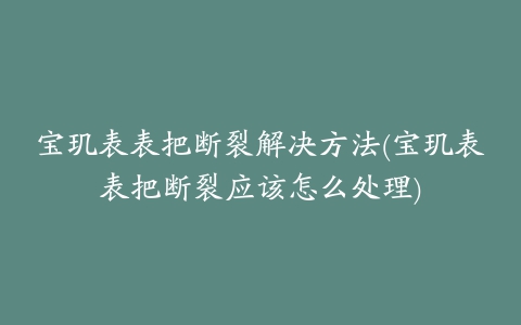 宝玑表表把断裂解决方法(宝玑表表把断裂应该怎么处理)