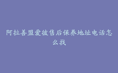 阿拉善盟爱彼售后保养地址电话怎么找