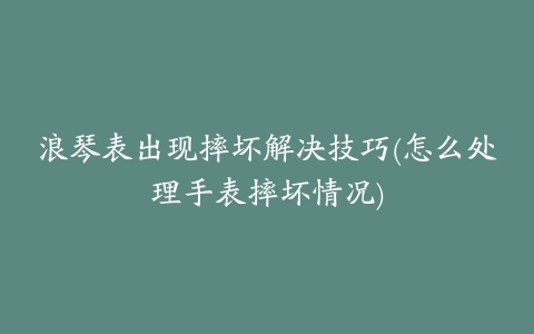 浪琴表出现摔坏解决技巧(怎么处理手表摔坏情况)