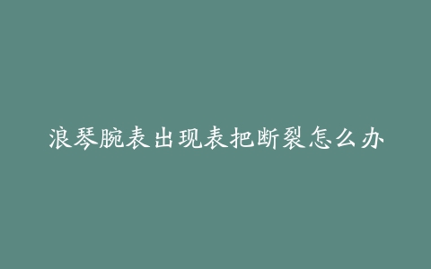 浪琴腕表出现表把断裂怎么办