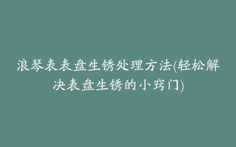 浪琴表表盘生锈处理方法(轻松解决表盘生锈的小窍门)