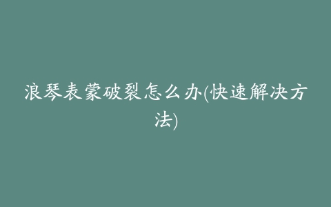 浪琴表蒙破裂怎么办(快速解决方法)