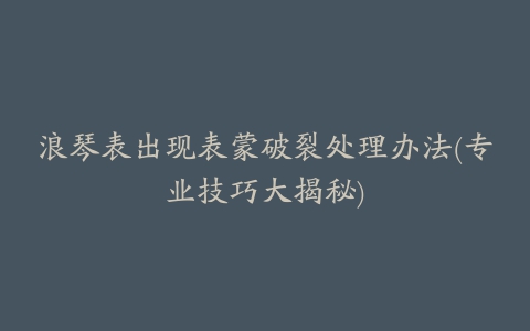 浪琴表出现表蒙破裂处理办法(专业技巧大揭秘)