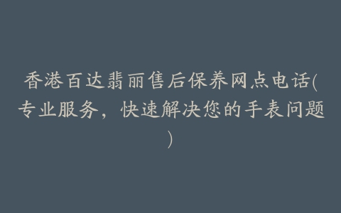 香港百达翡丽售后保养网点电话(专业服务，快速解决您的手表问题)