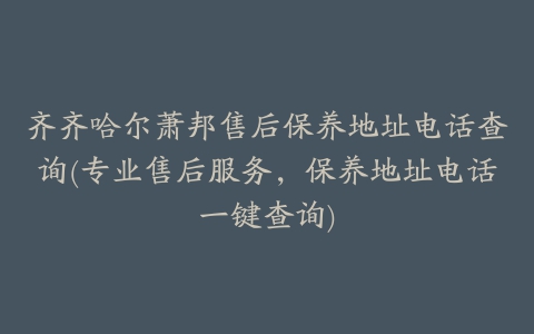 齐齐哈尔萧邦售后保养地址电话查询(专业售后服务，保养地址电话一键查询)