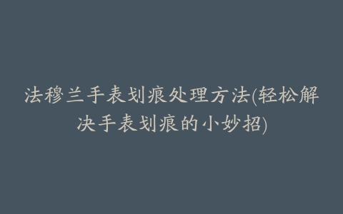 法穆兰手表划痕处理方法(轻松解决手表划痕的小妙招)