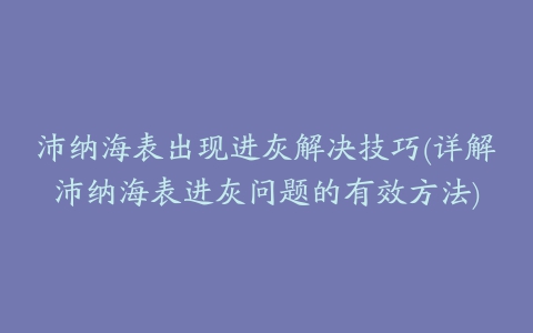 沛纳海表出现进灰解决技巧(详解沛纳海表进灰问题的有效方法)