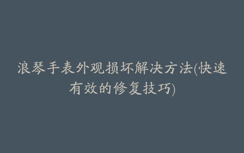 浪琴手表外观损坏解决方法(快速有效的修复技巧)