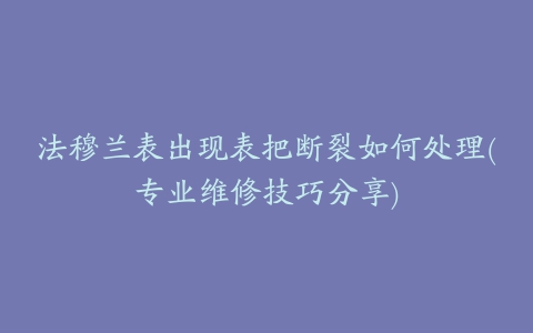 法穆兰表出现表把断裂如何处理(专业维修技巧分享)