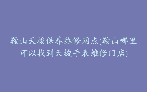 鞍山天梭保养维修网点(鞍山哪里可以找到天梭手表维修门店)