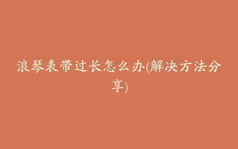 浪琴表带过长怎么办(解决方法分享)