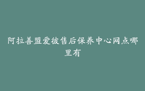 阿拉善盟爱彼售后保养中心网点哪里有