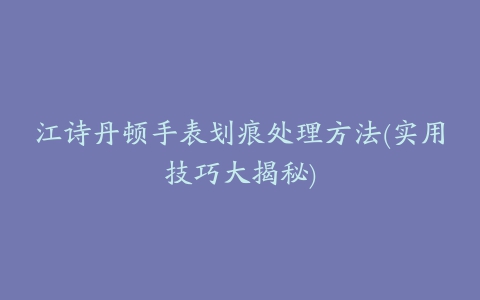 江诗丹顿手表划痕处理方法(实用技巧大揭秘)