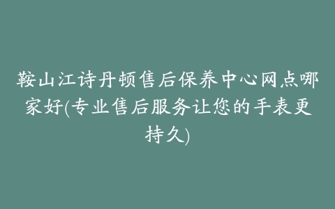 鞍山江诗丹顿售后保养中心网点哪家好(专业售后服务让您的手表更持久)