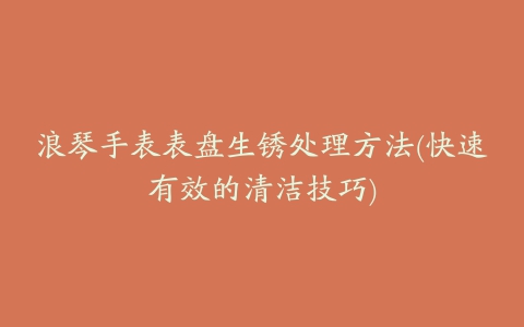 浪琴手表表盘生锈处理方法(快速有效的清洁技巧)