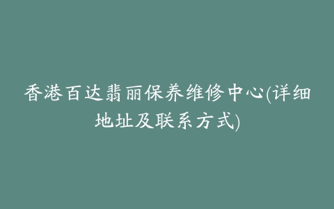 香港百达翡丽保养维修中心(详细地址及联系方式)