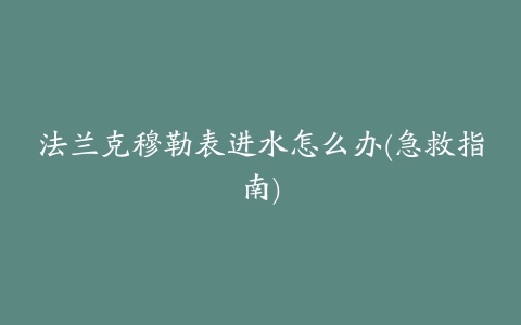 法兰克穆勒表进水怎么办(急救指南)